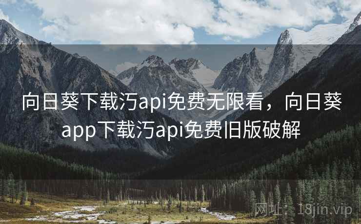 向日葵下载汅api免费无限看,向日葵app下载汅api免费旧版破解 向日葵下载汅api免费无限看,向日葵app下载汅api免费旧版破解