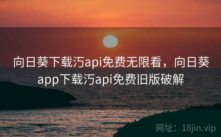 向日葵下载汅api免费无限看,向日葵app下载汅api免费旧版破解 向日葵下载汅api免费无限看,向日葵app下载汅api免费旧版破解