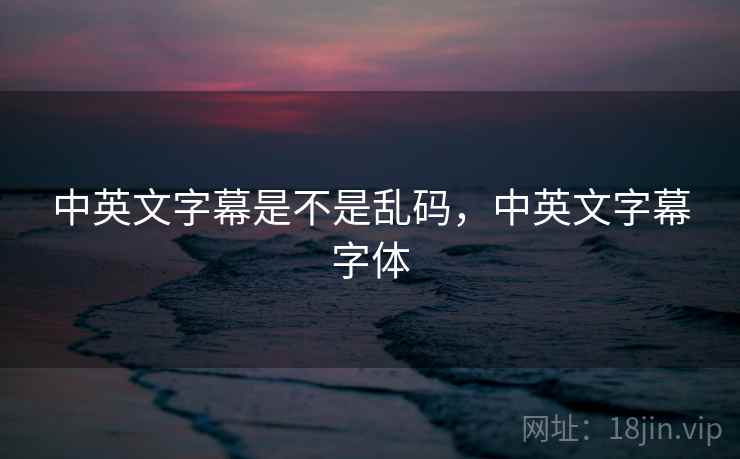 中英文字幕是不是乱码,中英文字幕字体 中英文字幕是不是乱码,中英文字幕字体
