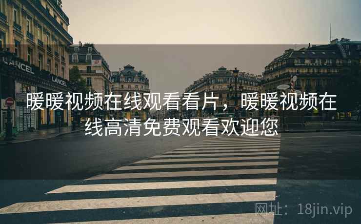 暖暖视频在线观看看片，暖暖视频在线高清免费观看欢迎您