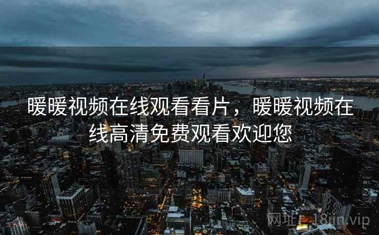 暖暖视频在线观看看片，暖暖视频在线高清免费观看欢迎您