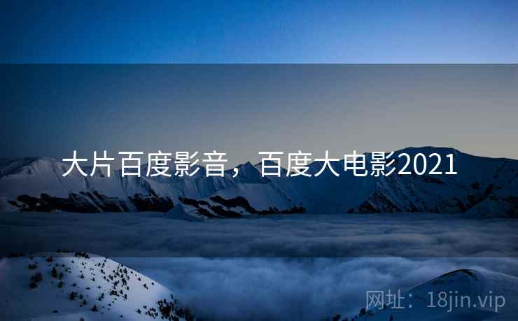 大片百度影音，百度大电影2021