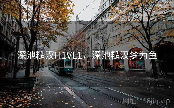深池糙汉H1VL1,深池糙汉梦为鱼 深池糙汉H1VL1,深池糙汉梦为鱼