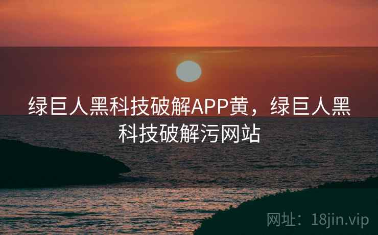 绿巨人黑科技破解APP黄,绿巨人黑科技破解污网站 绿巨人黑科技破解APP黄,绿巨人黑科技破解污网站