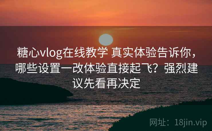 糖心vlog在线教学 真实体验告诉你,哪些设置一改体验直接起飞?强烈建议先看再决定 糖心vlog在线教学 真实体验告诉你,哪些设置一改体验直接起飞?强烈建议先看再决定