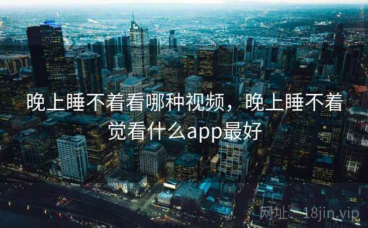 晚上睡不着看哪种视频,晚上睡不着觉看什么app最好 晚上睡不着看哪种视频,晚上睡不着觉看什么app最好