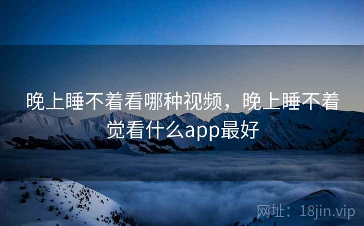 晚上睡不着看哪种视频,晚上睡不着觉看什么app最好 晚上睡不着看哪种视频,晚上睡不着觉看什么app最好