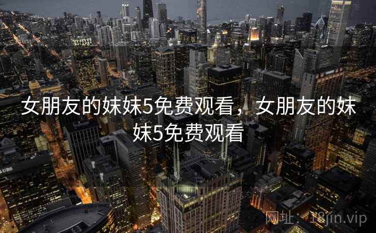 女朋友的妺妺5免费观看,女朋友的妺妺5免费观看 女朋友的妺妺5免费观看,女朋友的妺妺5免费观看