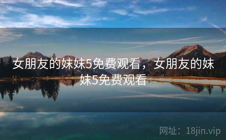 女朋友的妺妺5免费观看,女朋友的妺妺5免费观看 女朋友的妺妺5免费观看,女朋友的妺妺5免费观看