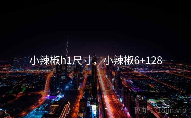 小辣椒h1尺寸,小辣椒6+128 小辣椒h1尺寸,小辣椒6+128