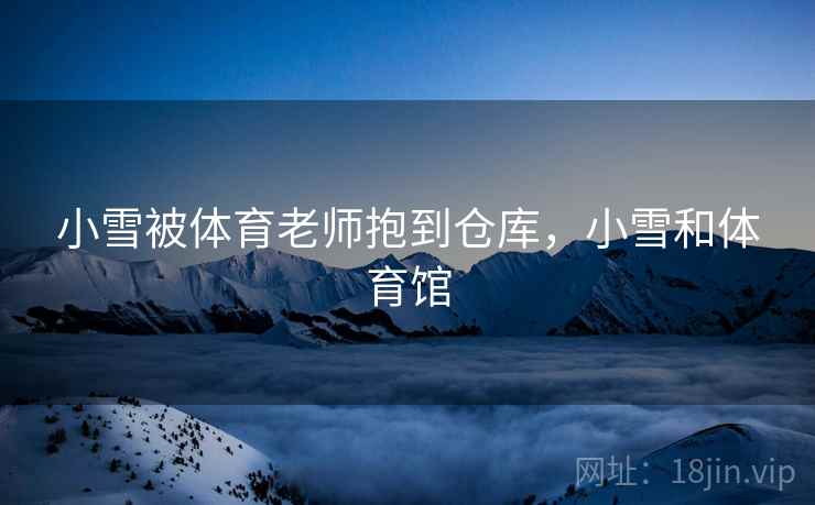 小雪被体育老师抱到仓库,小雪和体育馆 小雪被体育老师抱到仓库,小雪和体育馆