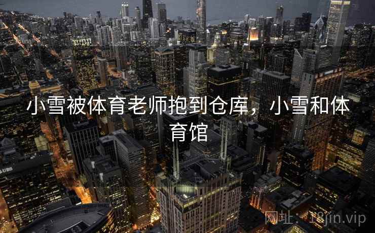 小雪被体育老师抱到仓库,小雪和体育馆 小雪被体育老师抱到仓库,小雪和体育馆