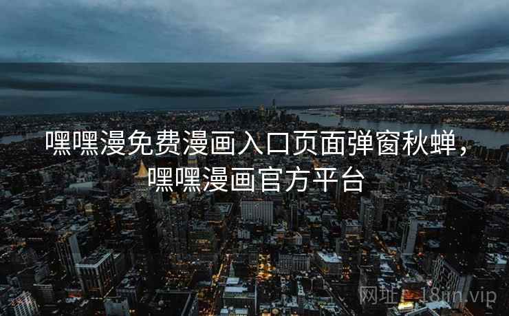 嘿嘿漫免费漫画入口页面弹窗秋蝉,嘿嘿漫画官方平台 嘿嘿漫免费漫画入口页面弹窗秋蝉,嘿嘿漫画官方平台