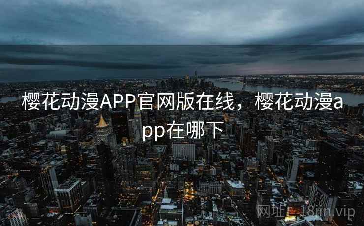 樱花动漫APP官网版在线,樱花动漫app在哪下 樱花动漫APP官网版在线,樱花动漫app在哪下