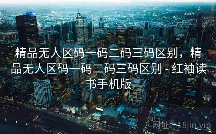 精品无人区码一码二码三码区别,精品无人区码一码二码三码区别 - 红袖读书手机版 精品无人区码一码二码三码区别,精品无人区码一码二码三码区别 - 红袖读书手机版