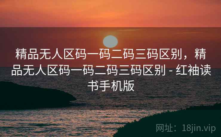 精品无人区码一码二码三码区别,精品无人区码一码二码三码区别 - 红袖读书手机版 精品无人区码一码二码三码区别,精品无人区码一码二码三码区别 - 红袖读书手机版