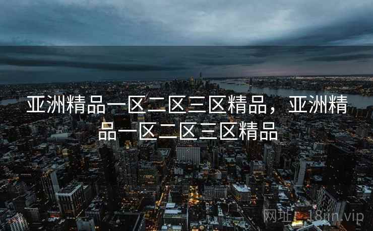 亚洲精品一区二区三区精品,亚洲精品一区二区三区精品 亚洲精品一区二区三区精品,亚洲精品一区二区三区精品