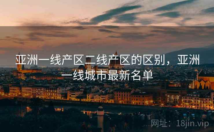 亚洲一线产区二线产区的区别，亚洲一线城市最新名单