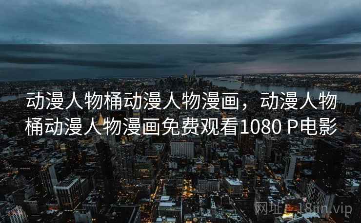 动漫人物桶动漫人物漫画，动漫人物桶动漫人物漫画免费观看1080 P电影