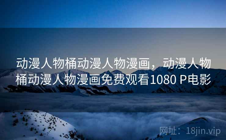 动漫人物桶动漫人物漫画，动漫人物桶动漫人物漫画免费观看1080 P电影