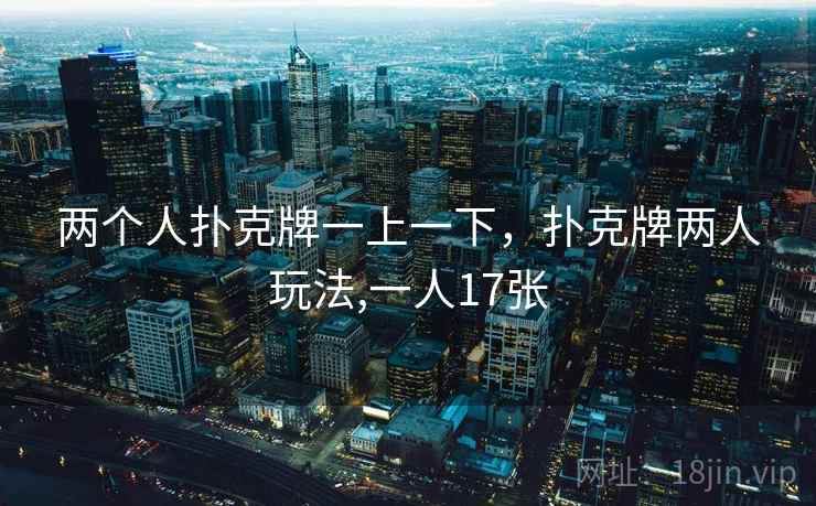两个人扑克牌一上一下，扑克牌两人玩法,一人17张