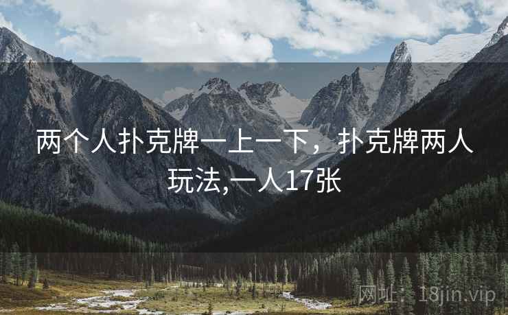 两个人扑克牌一上一下，扑克牌两人玩法,一人17张