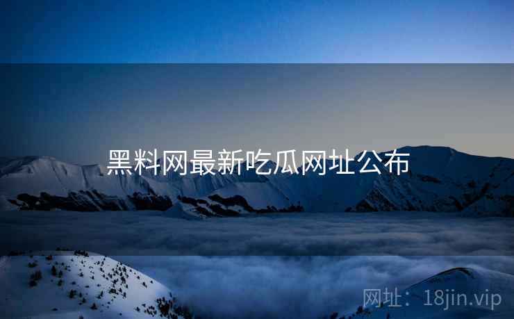 黑料网最新吃瓜网址公布 黑料网最新吃瓜网址公布
