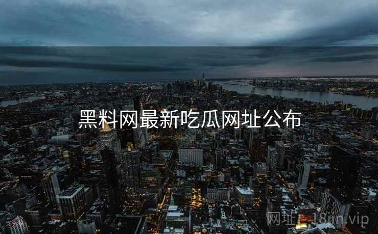 黑料网最新吃瓜网址公布 黑料网最新吃瓜网址公布