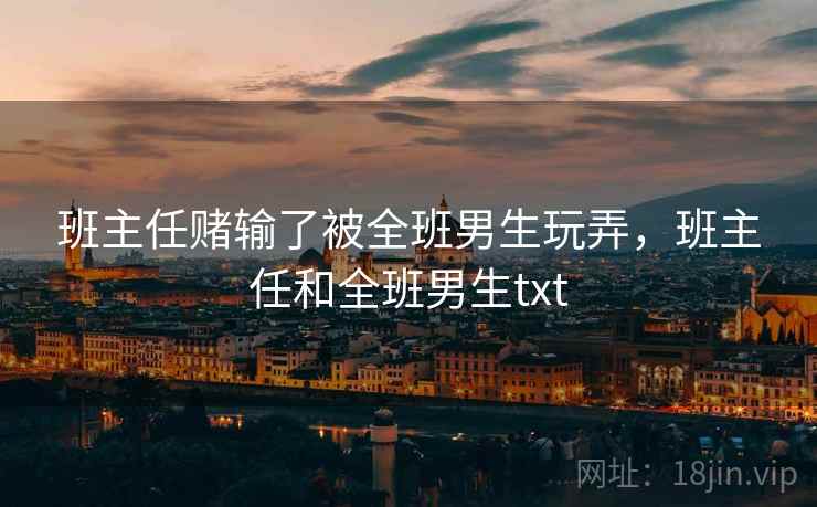 班主任赌输了被全班男生玩弄,班主任和全班男生txt 班主任赌输了被全班男生玩弄,班主任和全班男生txt