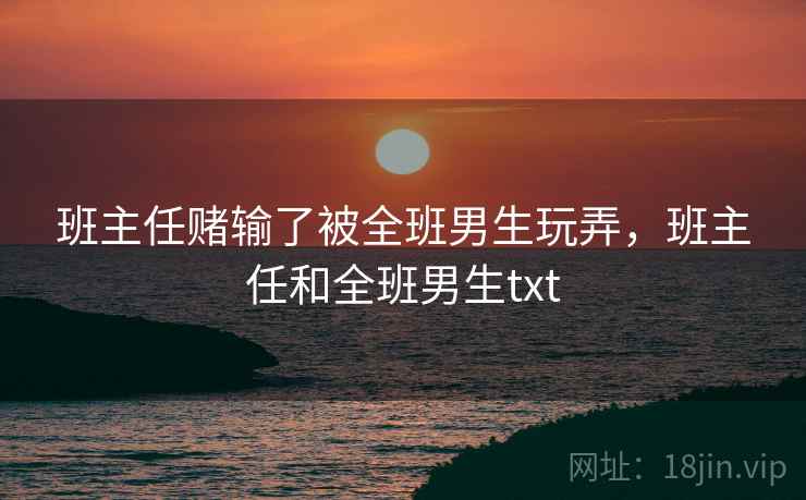 班主任赌输了被全班男生玩弄,班主任和全班男生txt 班主任赌输了被全班男生玩弄,班主任和全班男生txt