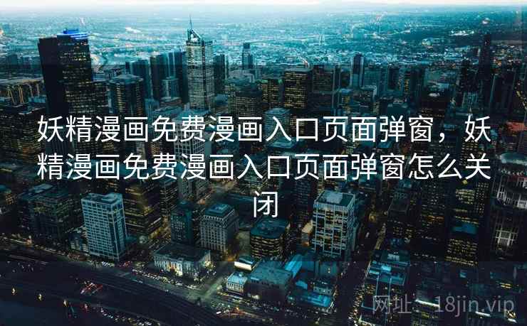 妖精漫画免费漫画入口页面弹窗,妖精漫画免费漫画入口页面弹窗怎么关闭 妖精漫画免费漫画入口页面弹窗,妖精漫画免费漫画入口页面弹窗怎么关闭
