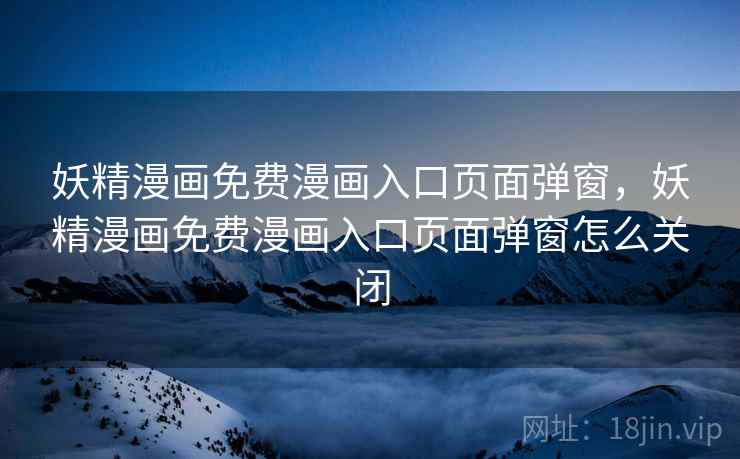 妖精漫画免费漫画入口页面弹窗,妖精漫画免费漫画入口页面弹窗怎么关闭 妖精漫画免费漫画入口页面弹窗,妖精漫画免费漫画入口页面弹窗怎么关闭