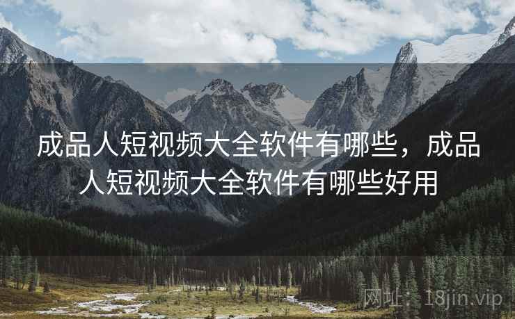 成品人短视频大全软件有哪些，成品人短视频大全软件有哪些好用