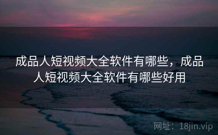 成品人短视频大全软件有哪些,成品人短视频大全软件有哪些好用 成品人短视频大全软件有哪些,成品人短视频大全软件有哪些好用
